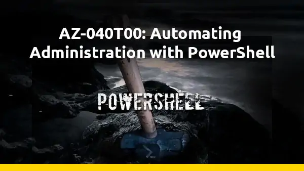 AZ-040 – Microsoft Automating Administration with PowerShell (AZ-040T00)